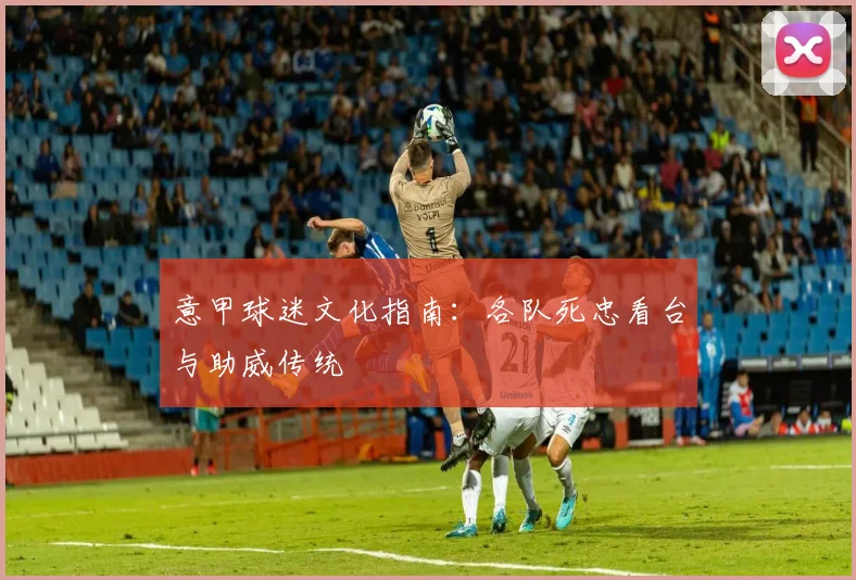 意甲球迷文化指南:各队死忠看台与助威传统