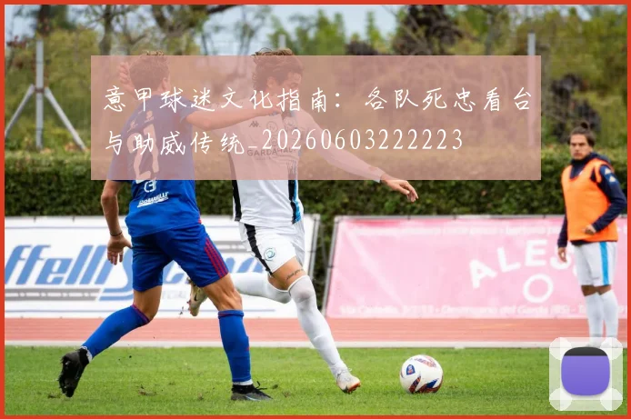 意甲球迷文化指南：各队死忠看台与助威传统_20260603222223