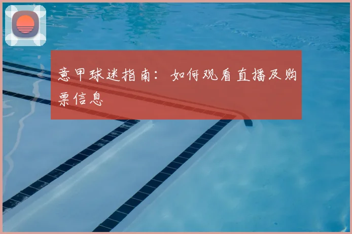意甲球迷指南:如何观看直播及购票信息