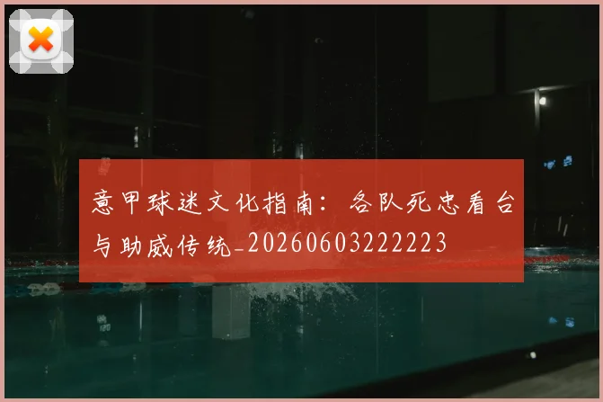 意甲球迷文化指南:各队死忠看台与助威传统_20260603222223